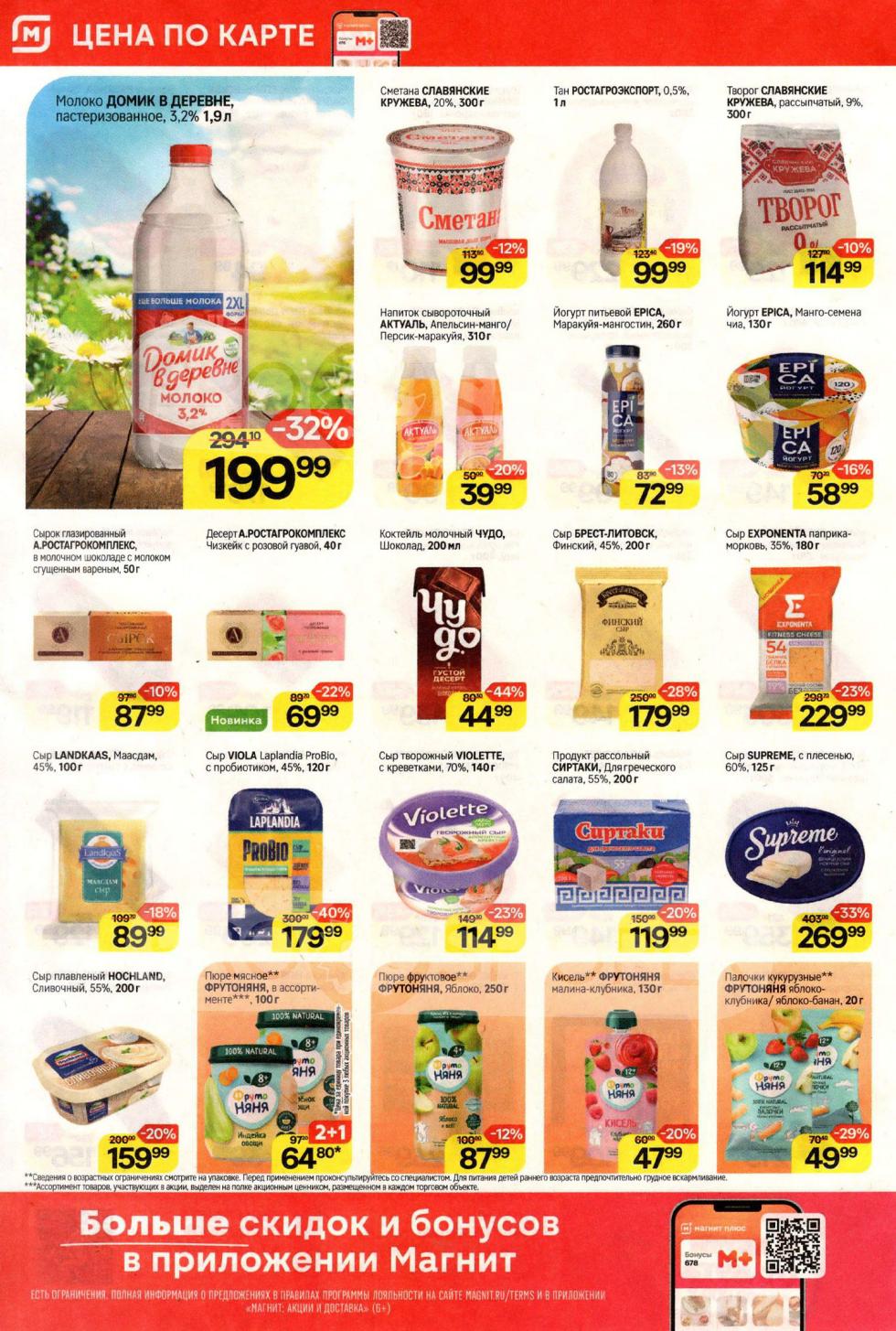 В "Магнит" скидки на молочные продукты: молоко ДОМИК В ДЕРЕВНЕ 1.9 л за 199 ₽ (-32%) , сметана СЛАВЯНСКИЕ КРУЖЕВА 300 г за 99 ₽ (-12%) , творог СЛАВЯНСКИЕ КРУЖЕВА 300 г за 114 ₽ (-10%). Выгодно приобрести сыр плавленый HOCHLAND Сливочный 200 г за 159 ₽ (-20%) , сыр творожный VIOLETTE с креветками 140 г за 114 ₽ (-23%) , пюре фруктовое ФРУТОНЯНЯ Яблоко 250 г за 87₽ (-12%). При покупке 2+1 на пюре мясное ФРУТОНЯНЯ 100 г за 64.80 ₽.